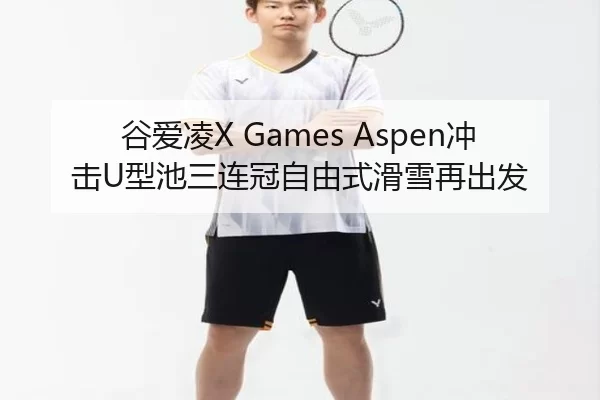 谷爱凌X Games Aspen冲击U型池三连冠自由式滑雪再出发