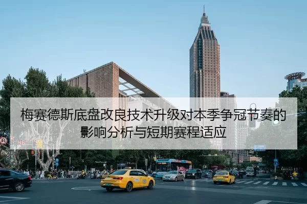 梅赛德斯底盘改良技术升级对本季争冠节奏的影响分析与短期赛程适应