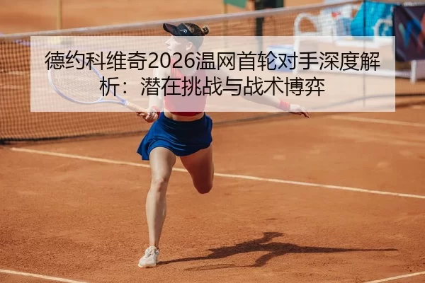 德约科维奇2026温网首轮对手深度解析：潜在挑战与战术博弈