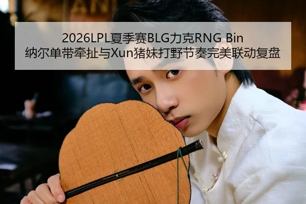 2026LPL夏季赛BLG力克RNG Bin纳尔单带牵扯与Xun猪妹打野节奏完美联动复盘