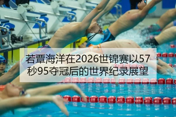 若覃海洋在2026世锦赛以57秒95夺冠后的世界纪录展望
