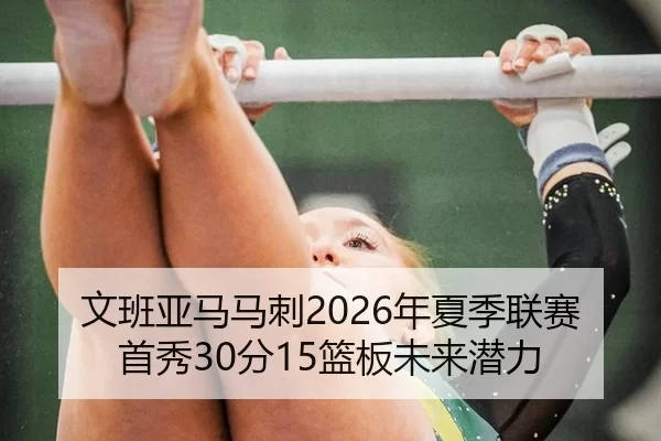 文班亚马马刺2026年夏季联赛首秀30分15篮板未来潜力