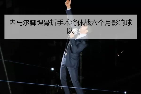 内马尔脚踝骨折手术将休战六个月影响球队