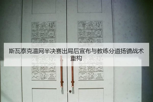 斯瓦泰克温网半决赛出局后宣布与教练分道扬镳战术重构