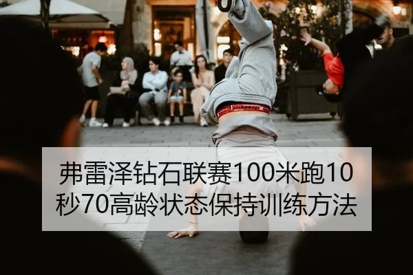 弗雷泽钻石联赛100米跑10秒70高龄状态保持训练方法