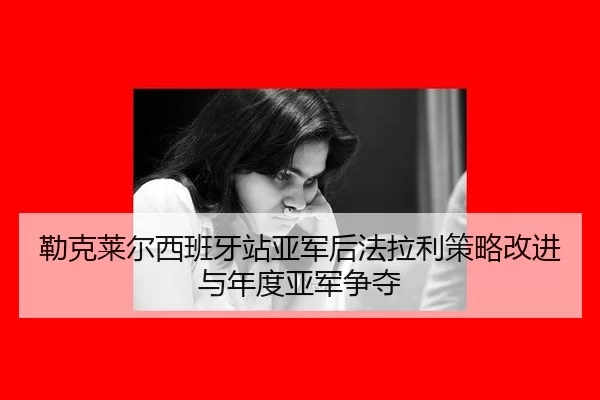 勒克莱尔西班牙站亚军后法拉利策略改进与年度亚军争夺